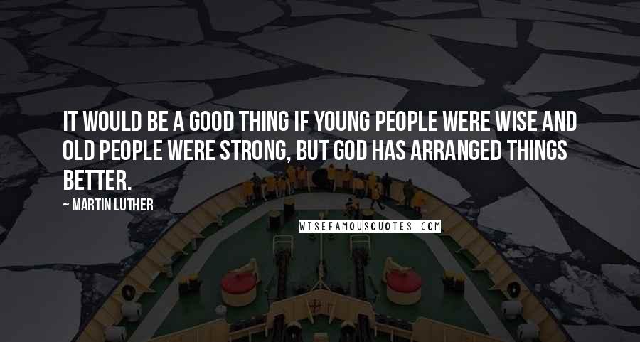 Martin Luther Quotes: It would be a good thing if young people were wise and old people were strong, but God has arranged things better.