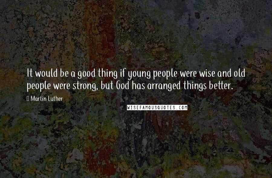 Martin Luther Quotes: It would be a good thing if young people were wise and old people were strong, but God has arranged things better.