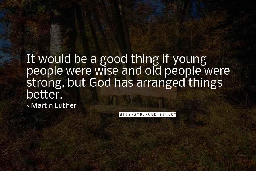 Martin Luther Quotes: It would be a good thing if young people were wise and old people were strong, but God has arranged things better.