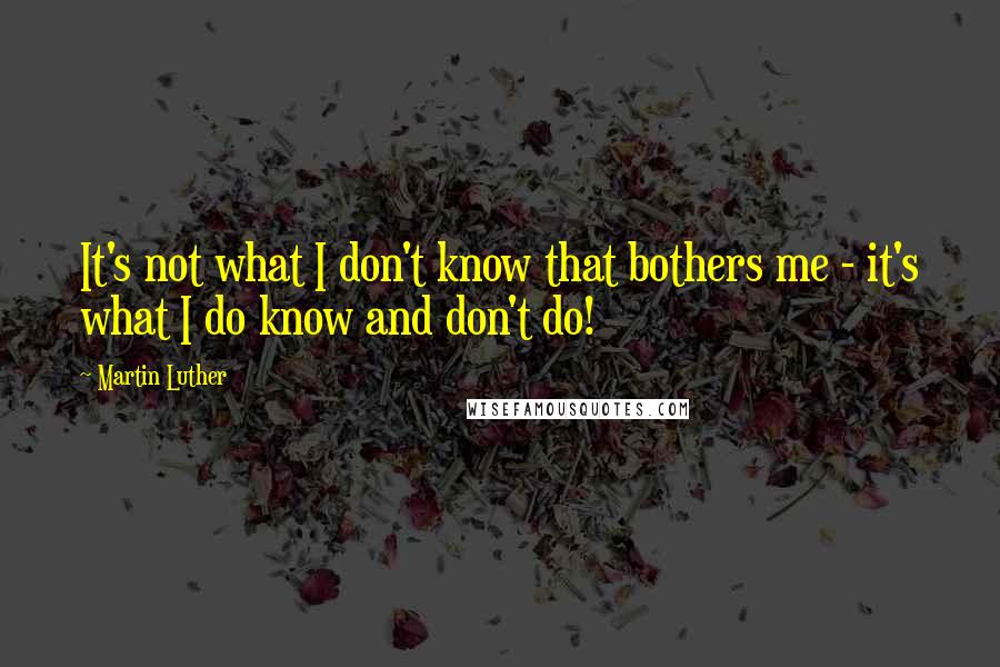 Martin Luther Quotes: It's not what I don't know that bothers me - it's what I do know and don't do!