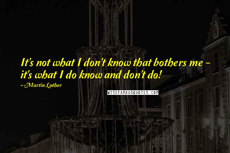 Martin Luther Quotes: It's not what I don't know that bothers me - it's what I do know and don't do!