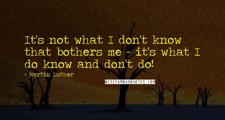 Martin Luther Quotes: It's not what I don't know that bothers me - it's what I do know and don't do!