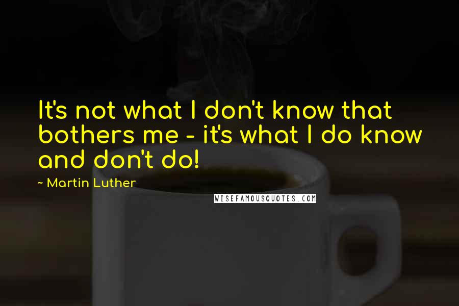 Martin Luther Quotes: It's not what I don't know that bothers me - it's what I do know and don't do!