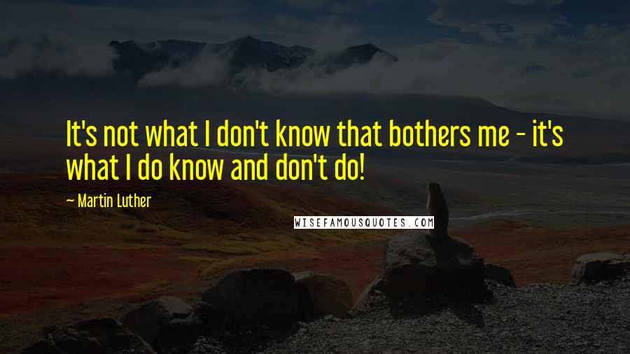 Martin Luther Quotes: It's not what I don't know that bothers me - it's what I do know and don't do!