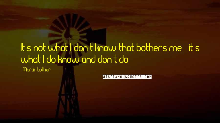 Martin Luther Quotes: It's not what I don't know that bothers me - it's what I do know and don't do!