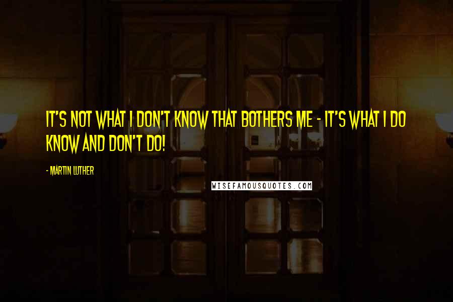 Martin Luther Quotes: It's not what I don't know that bothers me - it's what I do know and don't do!