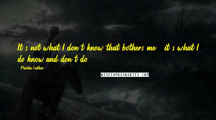 Martin Luther Quotes: It's not what I don't know that bothers me - it's what I do know and don't do!