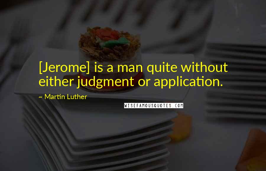 Martin Luther Quotes: [Jerome] is a man quite without either judgment or application.