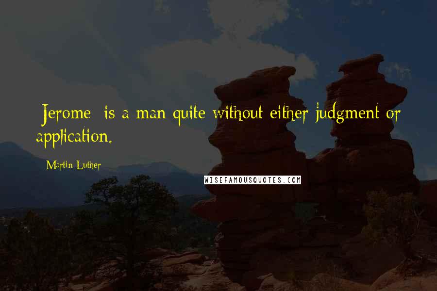 Martin Luther Quotes: [Jerome] is a man quite without either judgment or application.