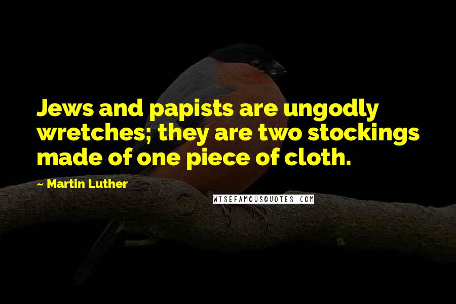Martin Luther Quotes: Jews and papists are ungodly wretches; they are two stockings made of one piece of cloth.