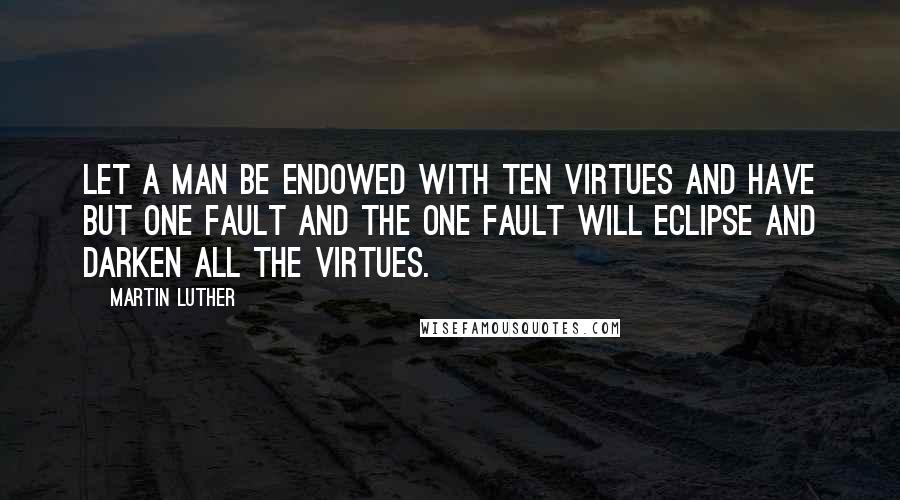 Martin Luther Quotes: Let a man be endowed with ten virtues and have but one fault and the one fault will eclipse and darken all the virtues.