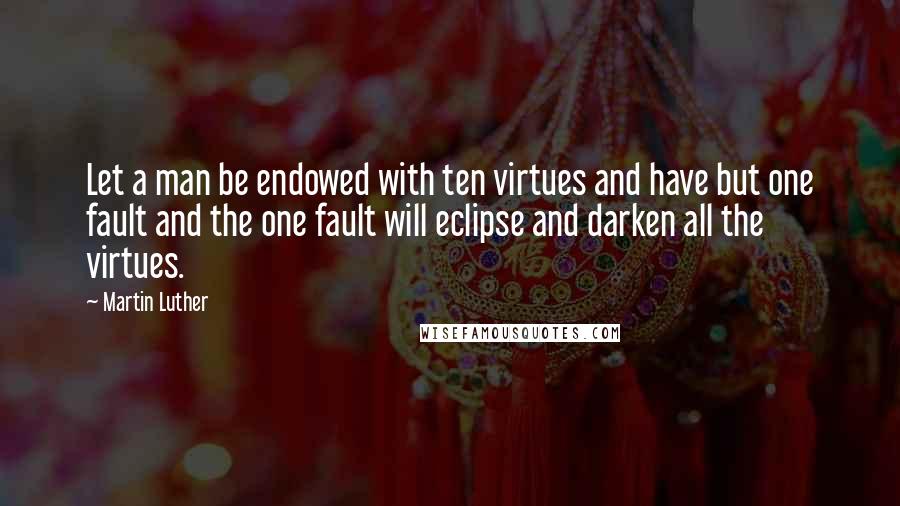 Martin Luther Quotes: Let a man be endowed with ten virtues and have but one fault and the one fault will eclipse and darken all the virtues.