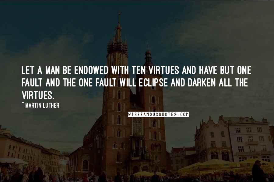 Martin Luther Quotes: Let a man be endowed with ten virtues and have but one fault and the one fault will eclipse and darken all the virtues.