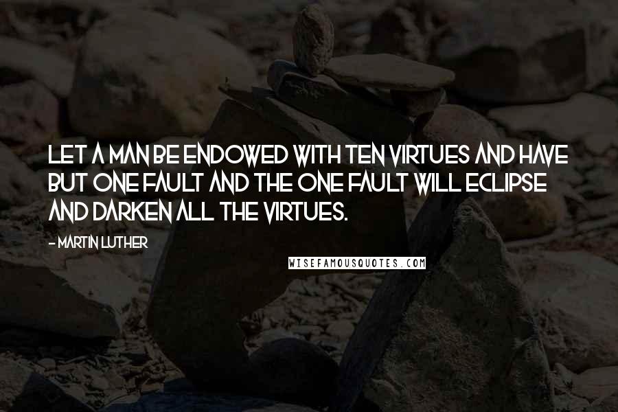 Martin Luther Quotes: Let a man be endowed with ten virtues and have but one fault and the one fault will eclipse and darken all the virtues.