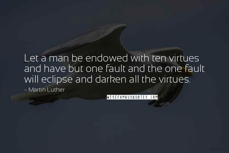 Martin Luther Quotes: Let a man be endowed with ten virtues and have but one fault and the one fault will eclipse and darken all the virtues.