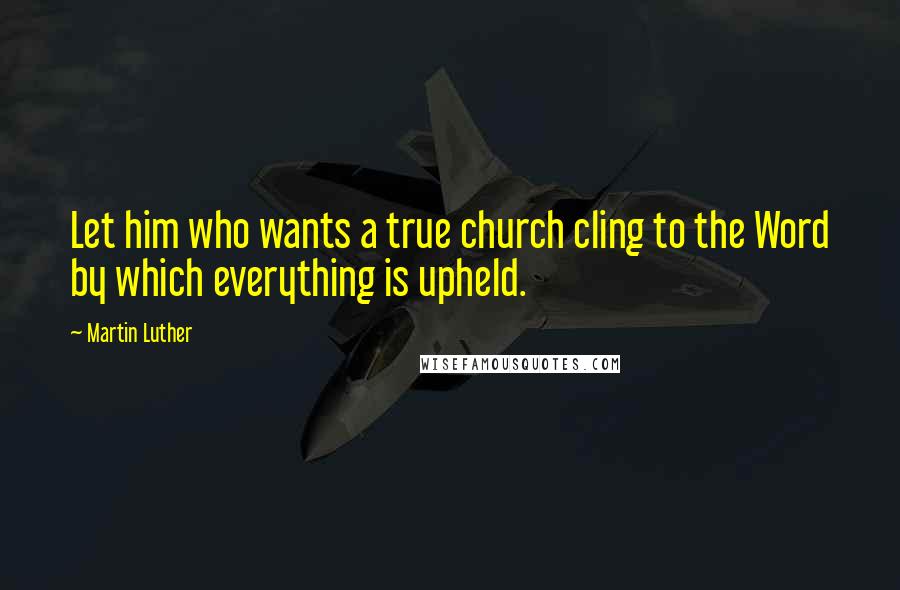 Martin Luther Quotes: Let him who wants a true church cling to the Word by which everything is upheld.