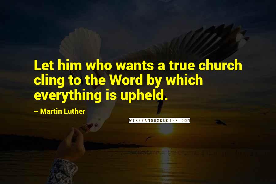 Martin Luther Quotes: Let him who wants a true church cling to the Word by which everything is upheld.