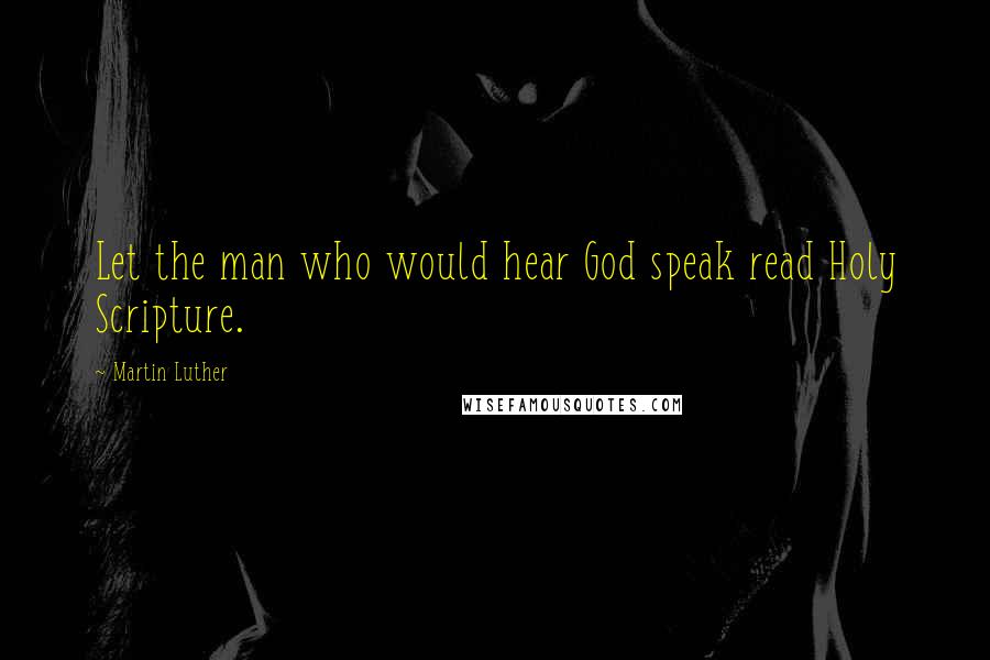 Martin Luther Quotes: Let the man who would hear God speak read Holy Scripture.