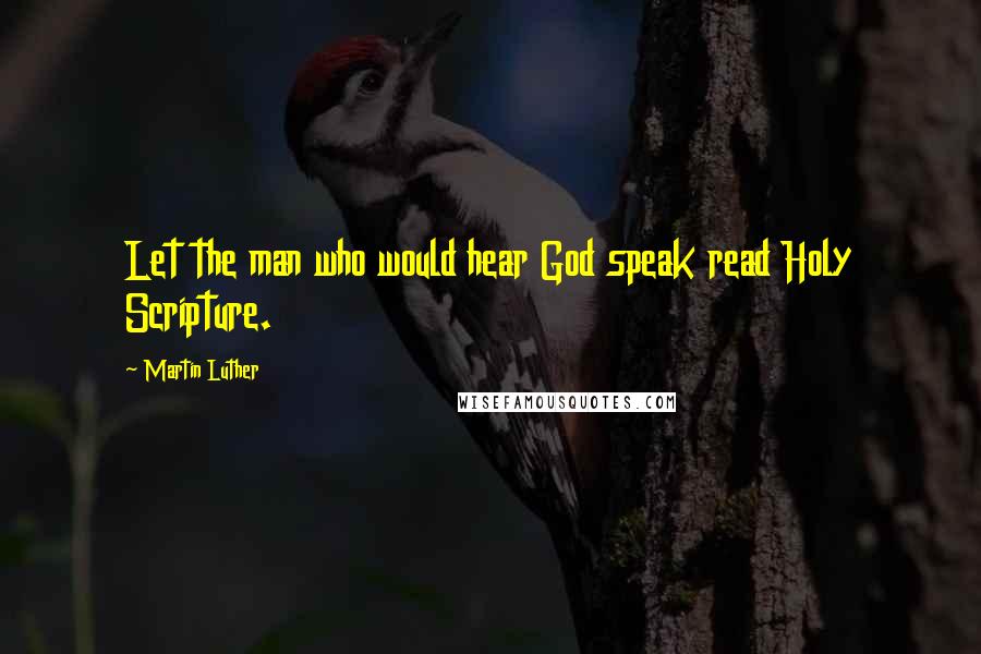 Martin Luther Quotes: Let the man who would hear God speak read Holy Scripture.