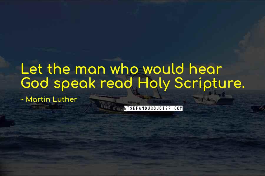 Martin Luther Quotes: Let the man who would hear God speak read Holy Scripture.