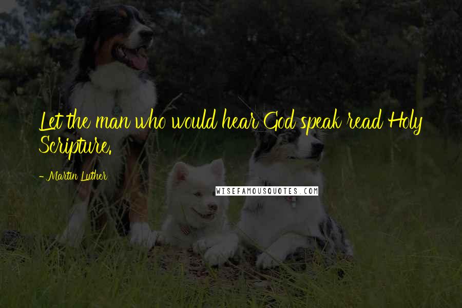 Martin Luther Quotes: Let the man who would hear God speak read Holy Scripture.