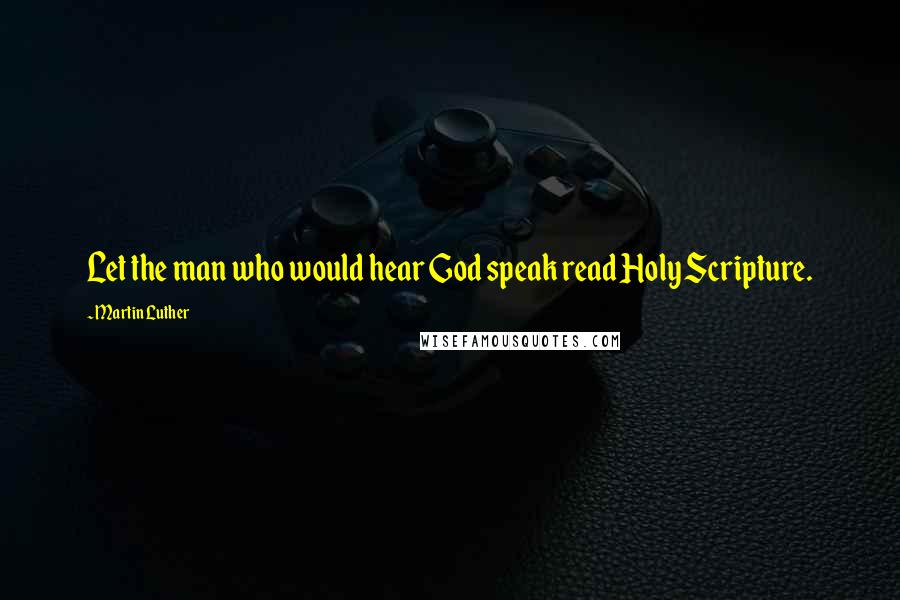 Martin Luther Quotes: Let the man who would hear God speak read Holy Scripture.