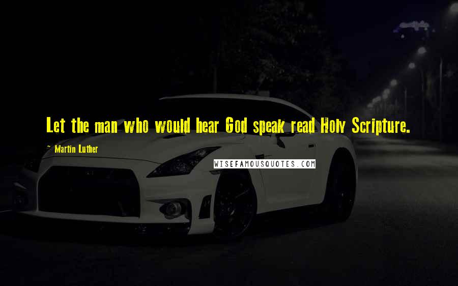 Martin Luther Quotes: Let the man who would hear God speak read Holy Scripture.