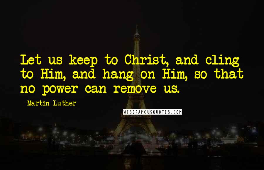 Martin Luther Quotes: Let us keep to Christ, and cling to Him, and hang on Him, so that no power can remove us.