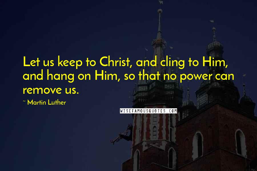 Martin Luther Quotes: Let us keep to Christ, and cling to Him, and hang on Him, so that no power can remove us.