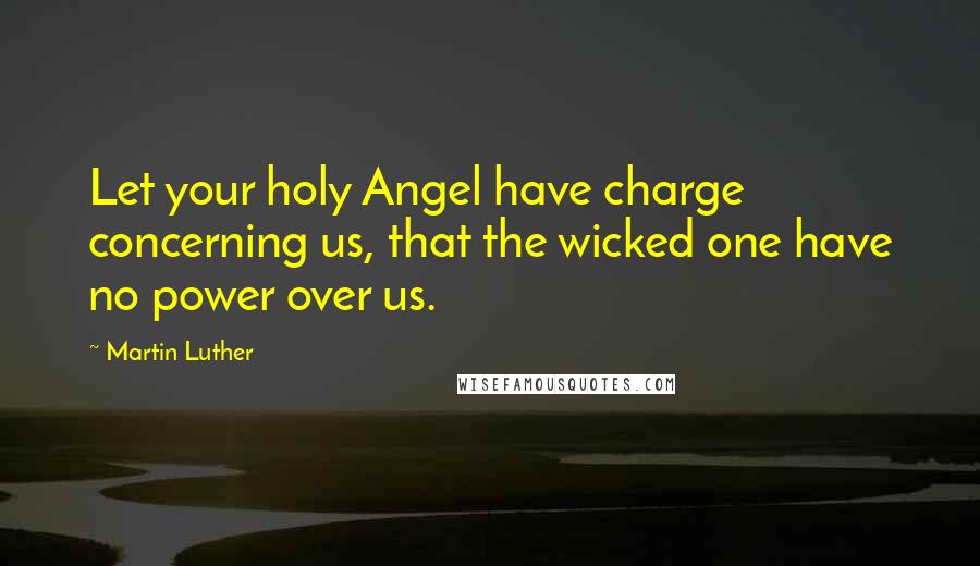 Martin Luther Quotes: Let your holy Angel have charge concerning us, that the wicked one have no power over us.