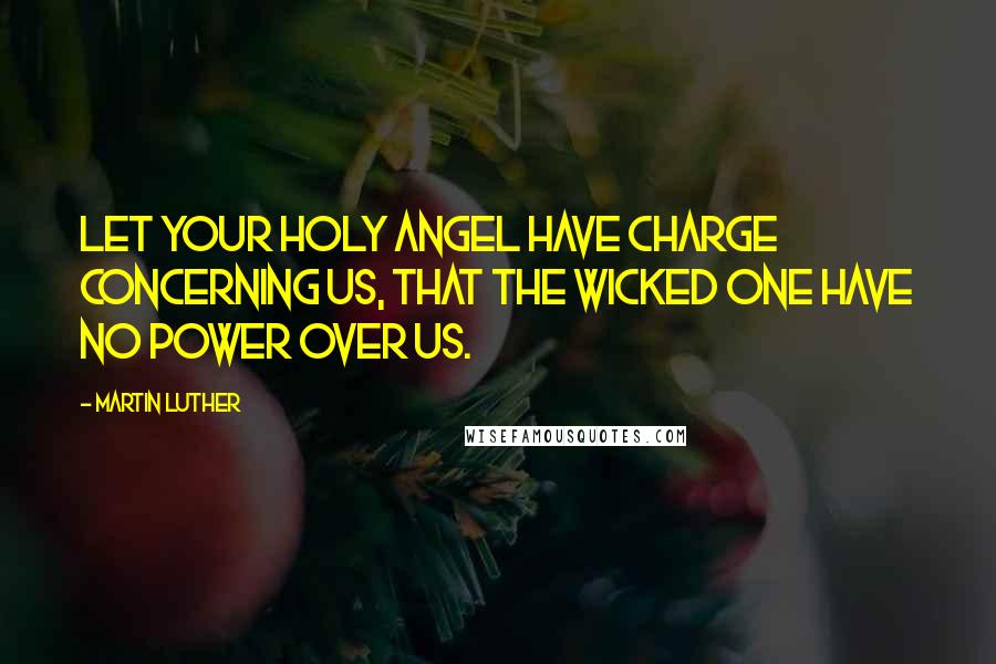 Martin Luther Quotes: Let your holy Angel have charge concerning us, that the wicked one have no power over us.