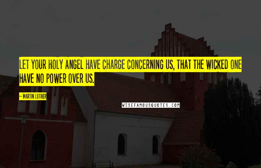 Martin Luther Quotes: Let your holy Angel have charge concerning us, that the wicked one have no power over us.