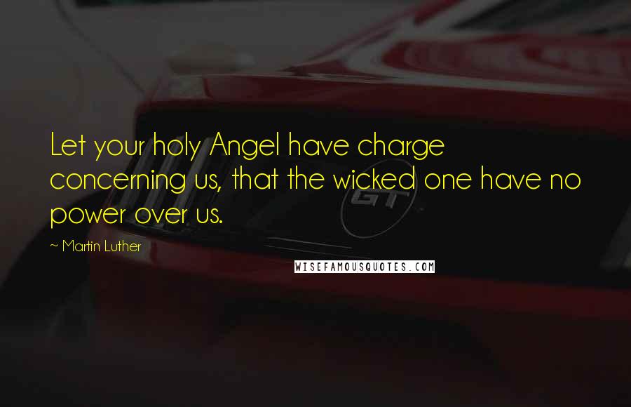 Martin Luther Quotes: Let your holy Angel have charge concerning us, that the wicked one have no power over us.