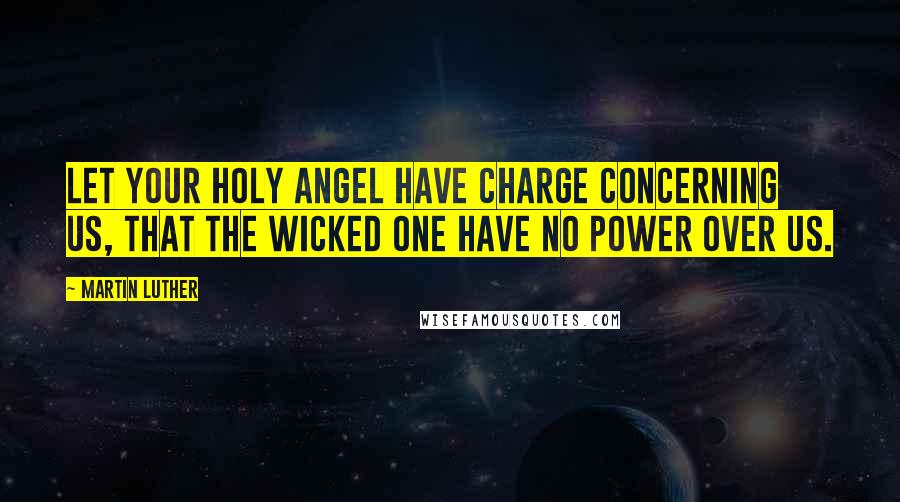 Martin Luther Quotes: Let your holy Angel have charge concerning us, that the wicked one have no power over us.