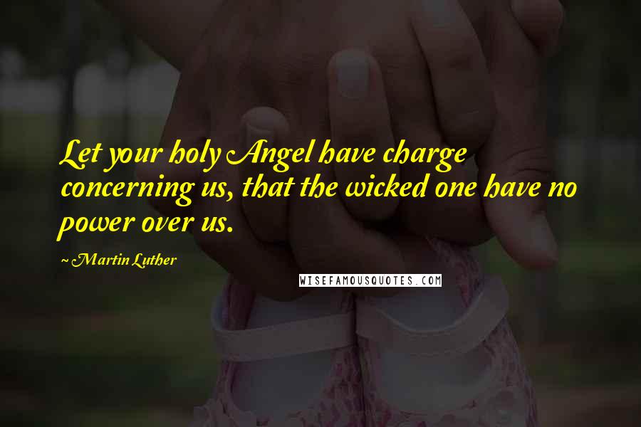 Martin Luther Quotes: Let your holy Angel have charge concerning us, that the wicked one have no power over us.