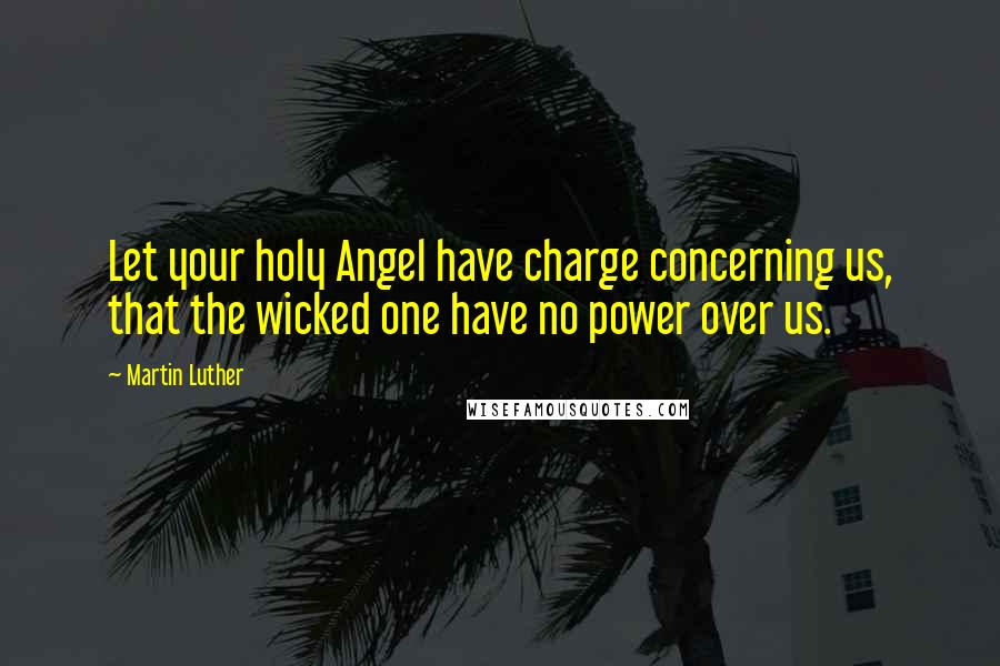 Martin Luther Quotes: Let your holy Angel have charge concerning us, that the wicked one have no power over us.