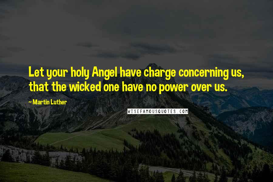 Martin Luther Quotes: Let your holy Angel have charge concerning us, that the wicked one have no power over us.
