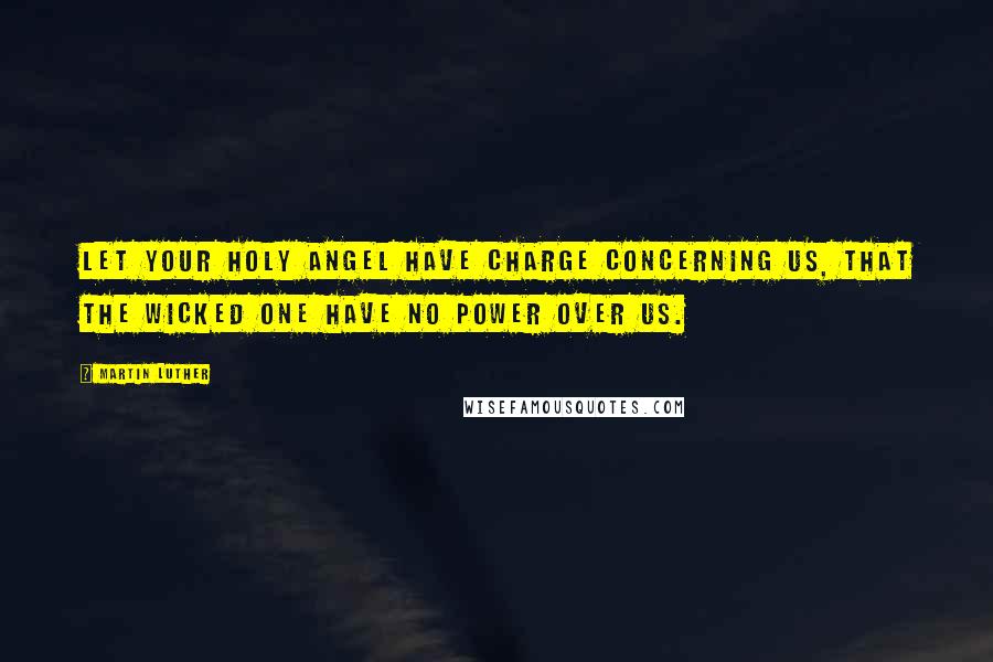 Martin Luther Quotes: Let your holy Angel have charge concerning us, that the wicked one have no power over us.