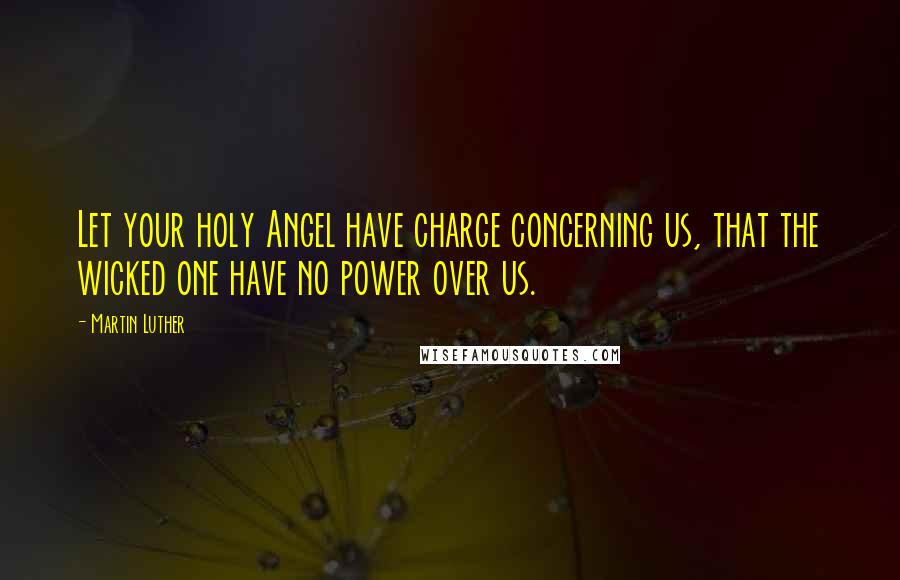 Martin Luther Quotes: Let your holy Angel have charge concerning us, that the wicked one have no power over us.