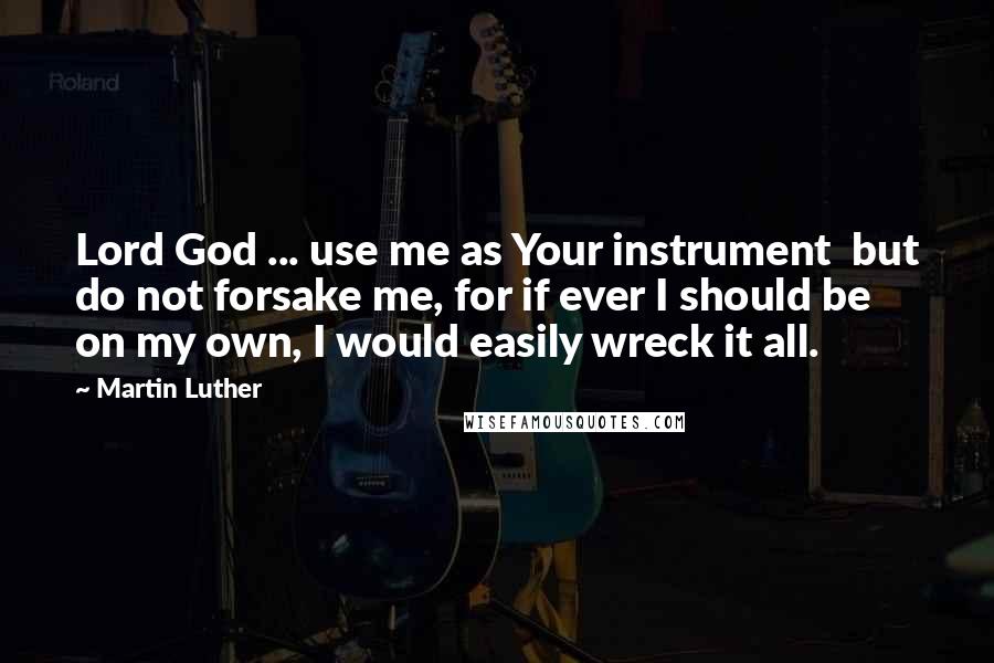 Martin Luther Quotes: Lord God ... use me as Your instrument  but do not forsake me, for if ever I should be on my own, I would easily wreck it all.