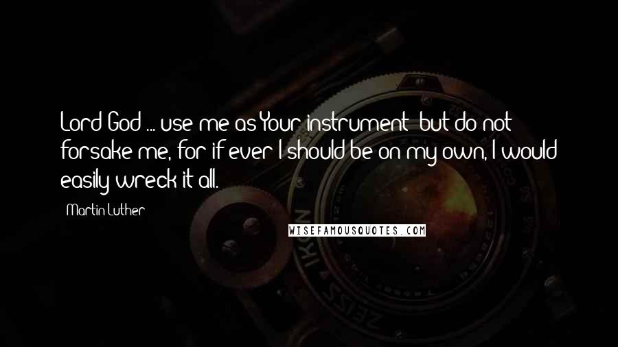 Martin Luther Quotes: Lord God ... use me as Your instrument  but do not forsake me, for if ever I should be on my own, I would easily wreck it all.