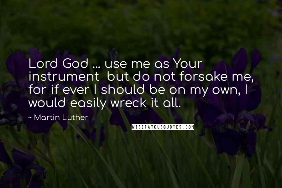 Martin Luther Quotes: Lord God ... use me as Your instrument  but do not forsake me, for if ever I should be on my own, I would easily wreck it all.