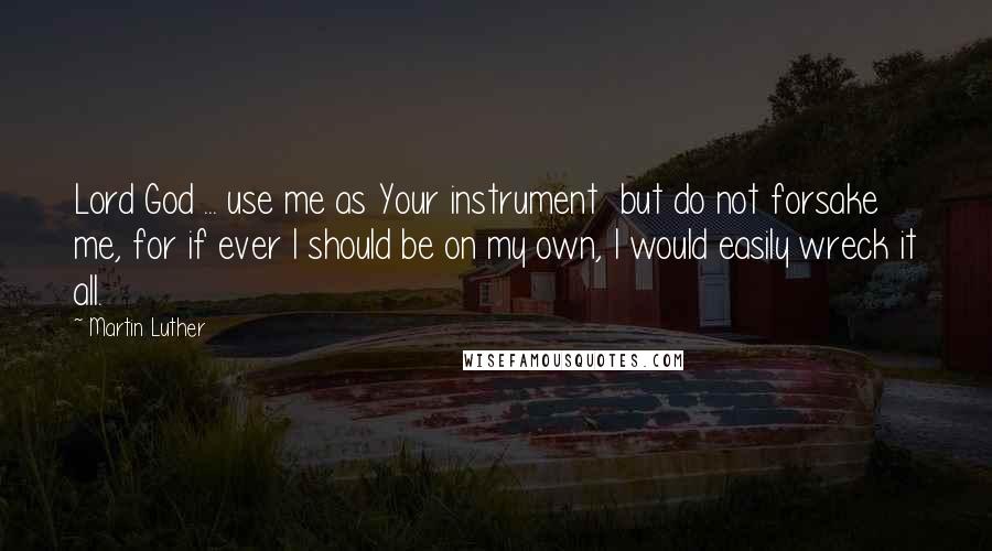 Martin Luther Quotes: Lord God ... use me as Your instrument  but do not forsake me, for if ever I should be on my own, I would easily wreck it all.