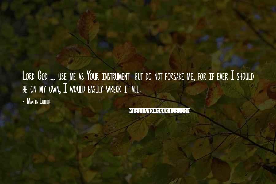 Martin Luther Quotes: Lord God ... use me as Your instrument  but do not forsake me, for if ever I should be on my own, I would easily wreck it all.