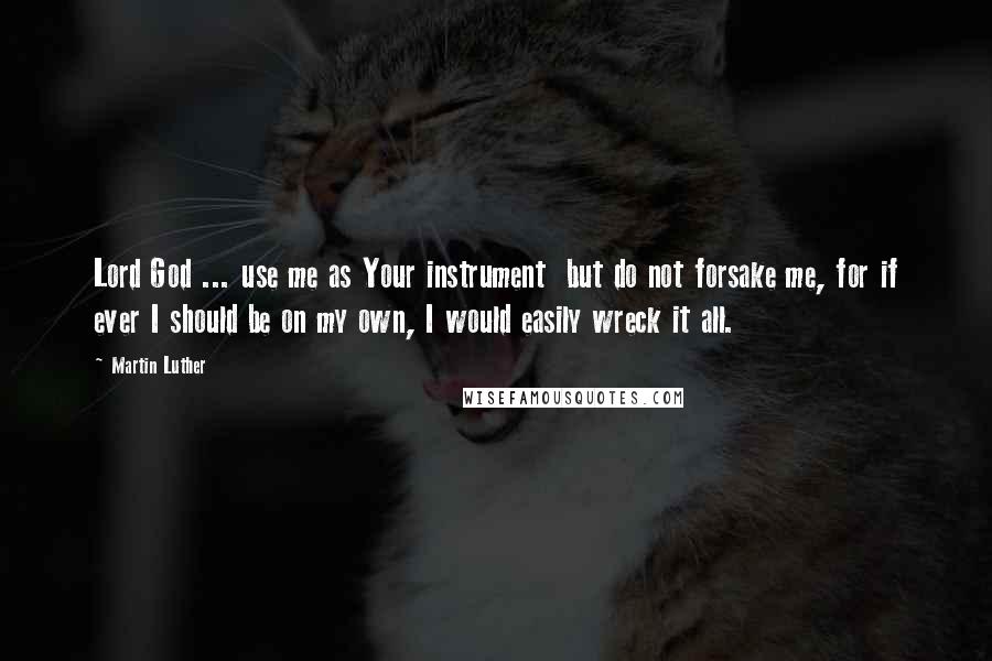 Martin Luther Quotes: Lord God ... use me as Your instrument  but do not forsake me, for if ever I should be on my own, I would easily wreck it all.