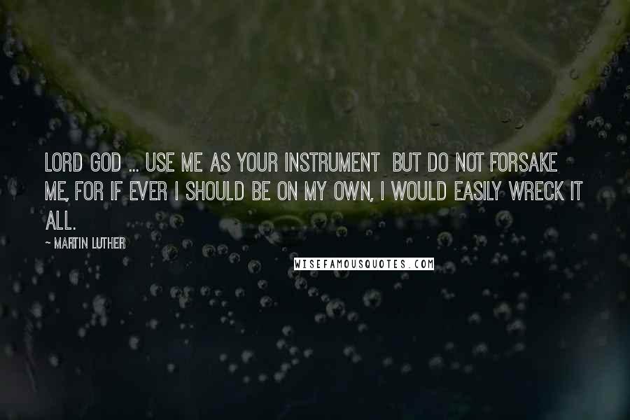 Martin Luther Quotes: Lord God ... use me as Your instrument  but do not forsake me, for if ever I should be on my own, I would easily wreck it all.