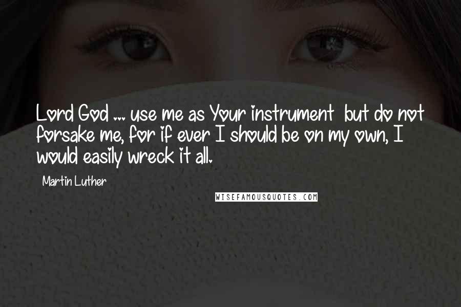 Martin Luther Quotes: Lord God ... use me as Your instrument  but do not forsake me, for if ever I should be on my own, I would easily wreck it all.