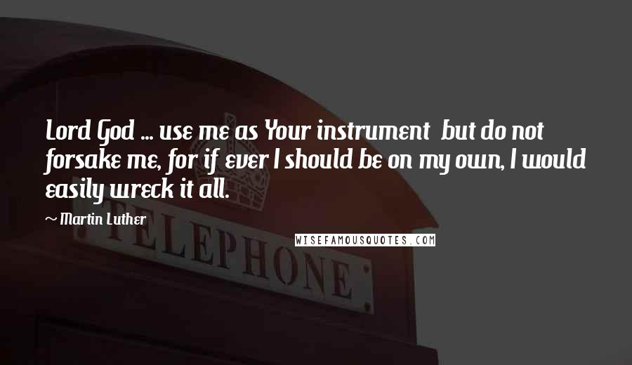 Martin Luther Quotes: Lord God ... use me as Your instrument  but do not forsake me, for if ever I should be on my own, I would easily wreck it all.