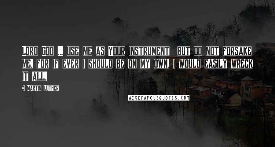Martin Luther Quotes: Lord God ... use me as Your instrument  but do not forsake me, for if ever I should be on my own, I would easily wreck it all.