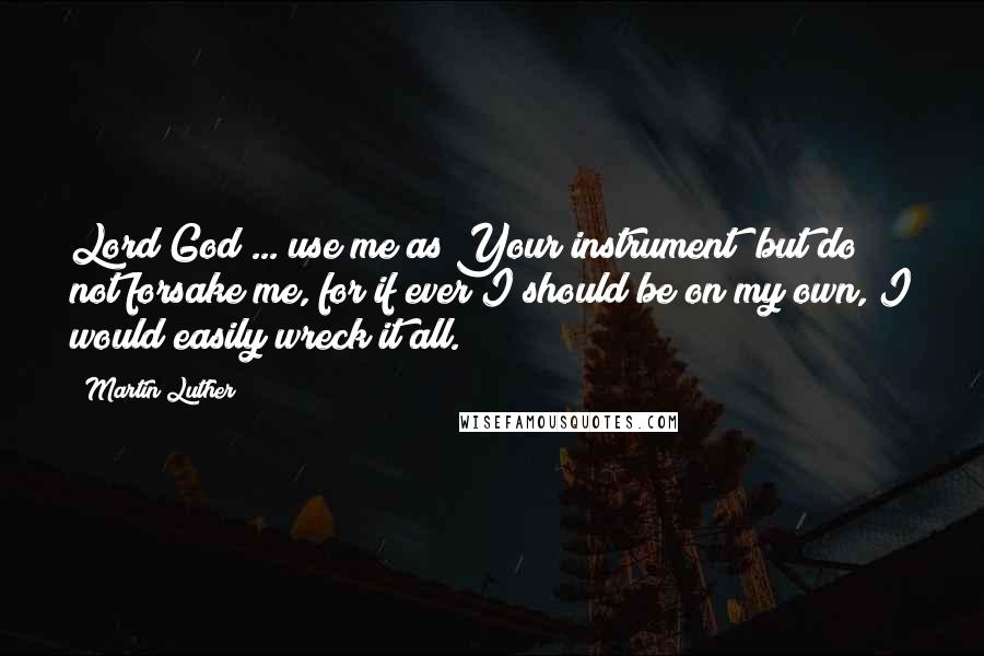 Martin Luther Quotes: Lord God ... use me as Your instrument  but do not forsake me, for if ever I should be on my own, I would easily wreck it all.